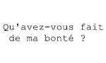 QU AVEZ VOUS FAIT DE MA BONTE